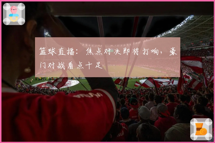 篮球直播：焦点对决即将打响，豪门对战看点十足