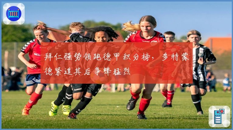 拜仁强势领跑德甲积分榜，多特蒙德紧追其后争锋猛烈