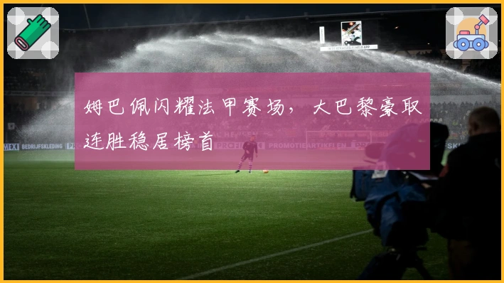 姆巴佩闪耀法甲赛场，大巴黎豪取连胜稳居榜首