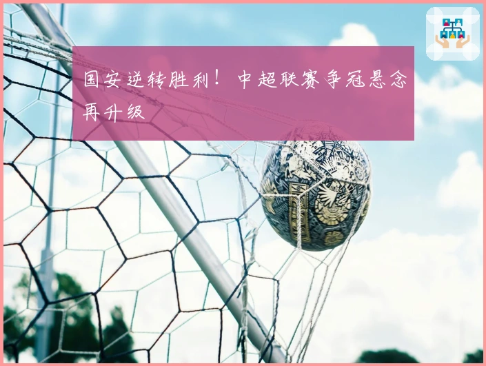 国安逆转胜利!中超联赛争冠悬念再升级