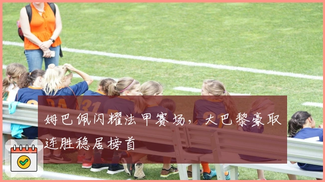 姆巴佩闪耀法甲赛场，大巴黎豪取连胜稳居榜首