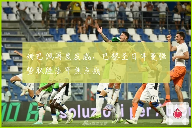 姆巴佩再度发威，巴黎圣日耳曼强势取胜法甲焦点战