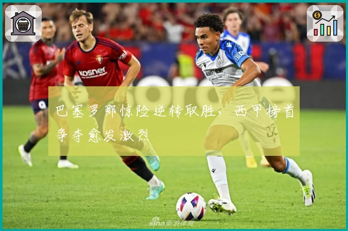 巴塞罗那惊险逆转取胜，西甲榜首争夺愈发激烈