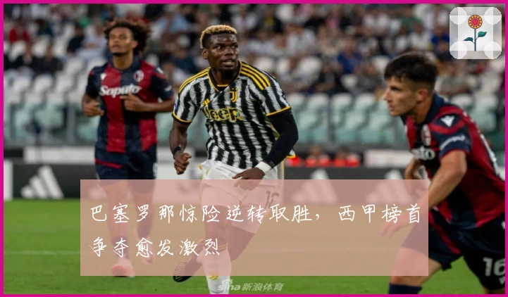 巴塞罗那惊险逆转取胜，西甲榜首争夺愈发激烈