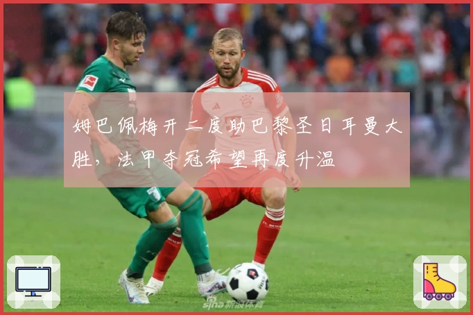 姆巴佩梅开二度助巴黎圣日耳曼大胜，法甲夺冠希望再度升温