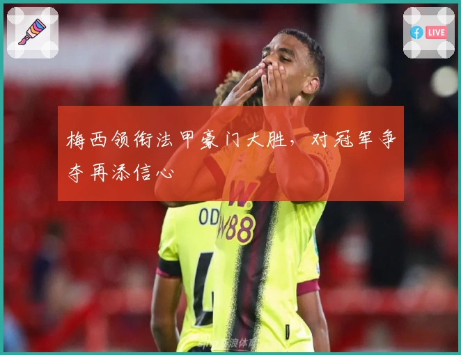 梅西领衔法甲豪门大胜,对冠军争夺再添信心