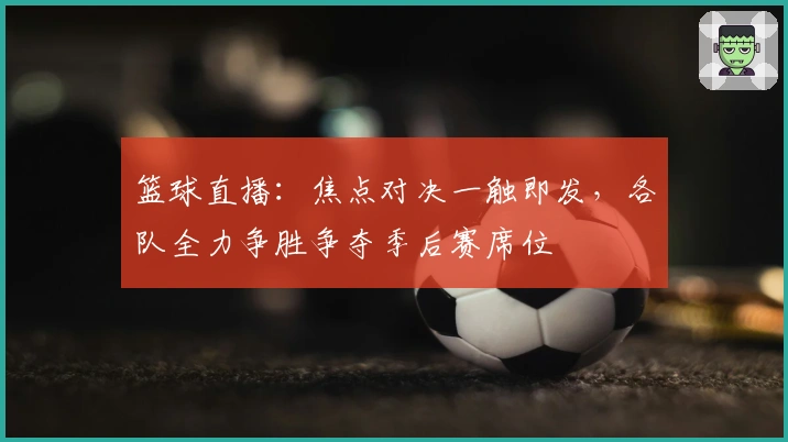 篮球直播：焦点对决一触即发，各队全力争胜争夺季后赛席位