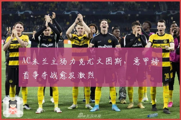 AC米兰主场力克尤文图斯，意甲榜首争夺战愈发激烈