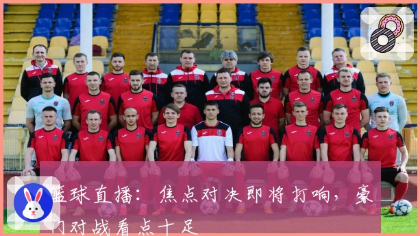 篮球直播：焦点对决即将打响，豪门对战看点十足