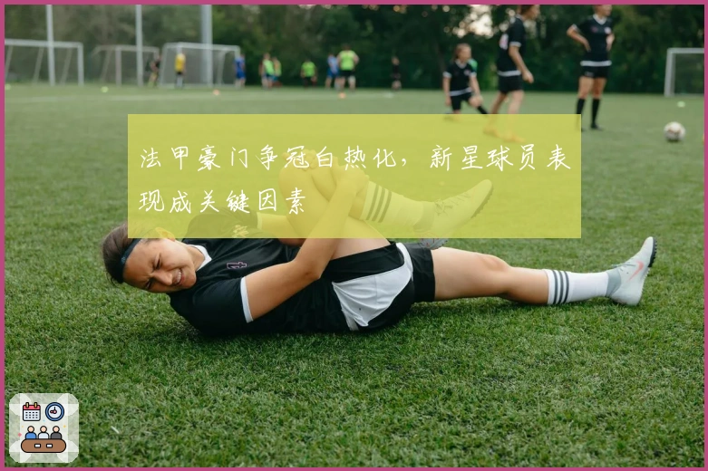 法甲豪门争冠白热化，新星球员表现成关键因素